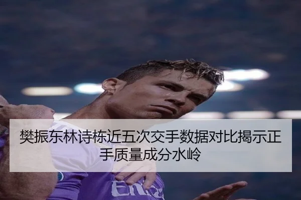 樊振东林诗栋近五次交手数据对比揭示正手质量成分水岭(MilanSports)