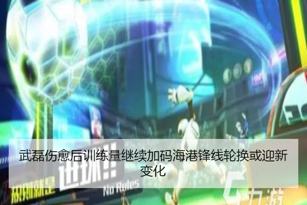 武磊伤愈后训练量继续加码海港锋线轮换或迎新变化（MilanSports）